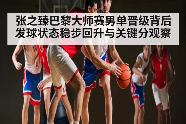 张之臻巴黎大师赛男单晋级背后发球状态稳步回升与关键分观察